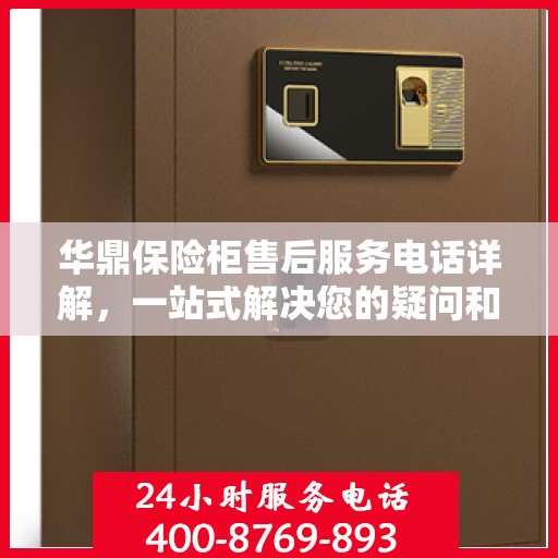 华鼎保险柜售后服务电话详解，一站式解决您的疑问和需求