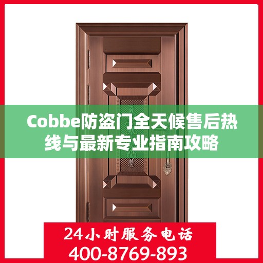 Cobbe防盗门全天候售后热线与最新专业指南攻略