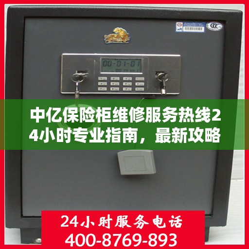 中亿保险柜维修服务热线24小时专业指南，最新攻略与快速响应维修电话