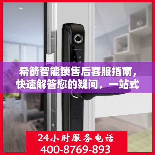 希箭智能锁售后客服指南，快速解答您的疑问，一站式服务体验