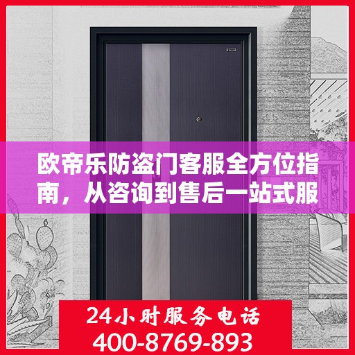 欧帝乐防盗门客服全方位指南，从咨询到售后一站式服务攻略