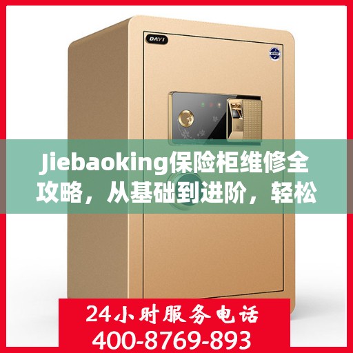 Jiebaoking保险柜维修全攻略，从基础到进阶，轻松解决所有问题
