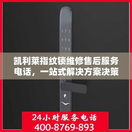 凯利莱指纹锁维修售后服务电话，一站式解决方案决策指南