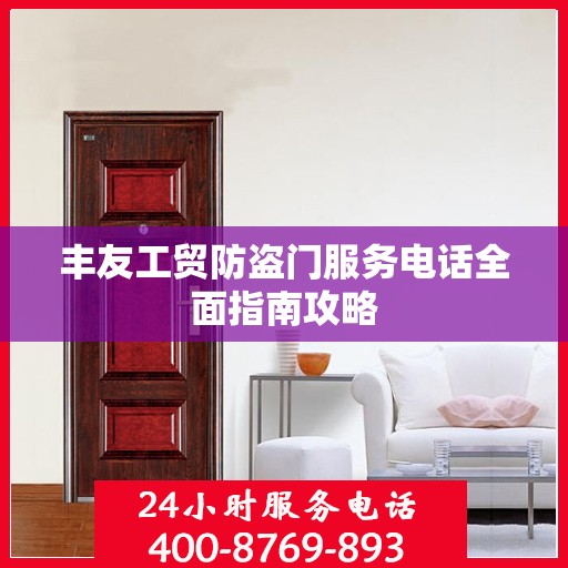丰友工贸防盗门服务电话全面指南攻略