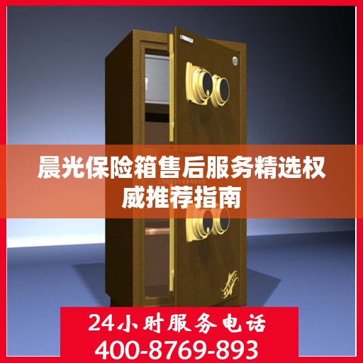 晨光保险箱售后服务精选权威推荐指南