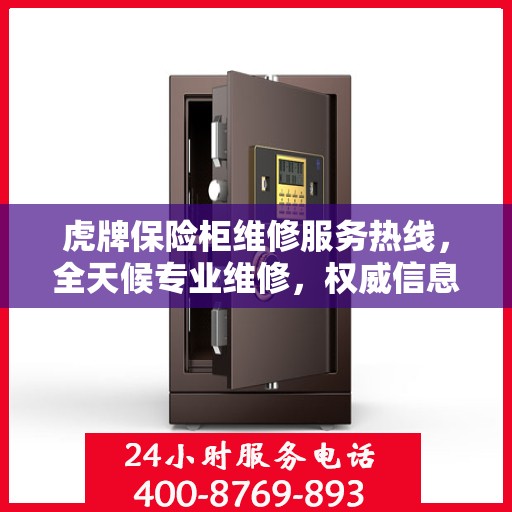 虎牌保险柜维修服务热线，全天候专业维修，权威信息保障安全！