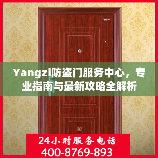 Yangzi防盗门服务中心，专业指南与最新攻略全解析