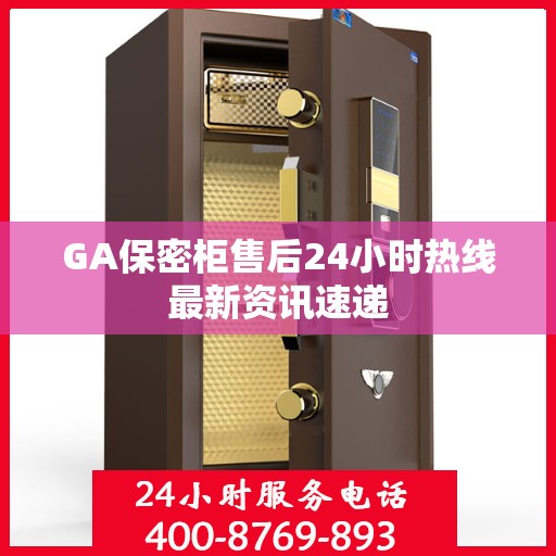 GA保密柜售后24小时热线最新资讯速递