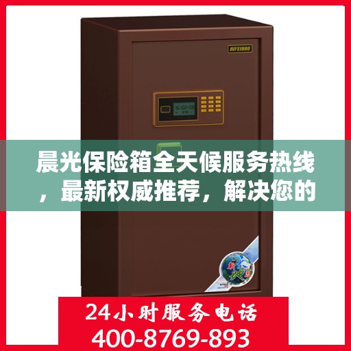晨光保险箱全天候服务热线，最新权威推荐，解决您的安全需求！