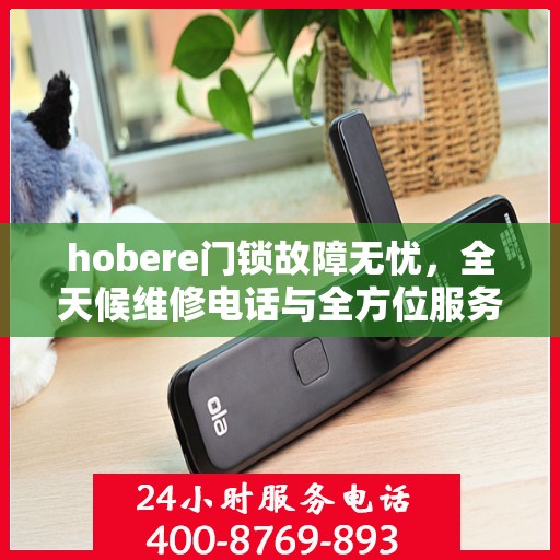 hobere门锁故障无忧，全天候维修电话与全方位服务指南