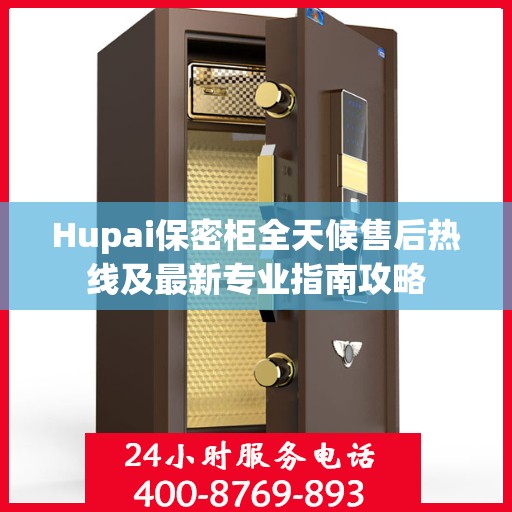 Hupai保密柜全天候售后热线及最新专业指南攻略