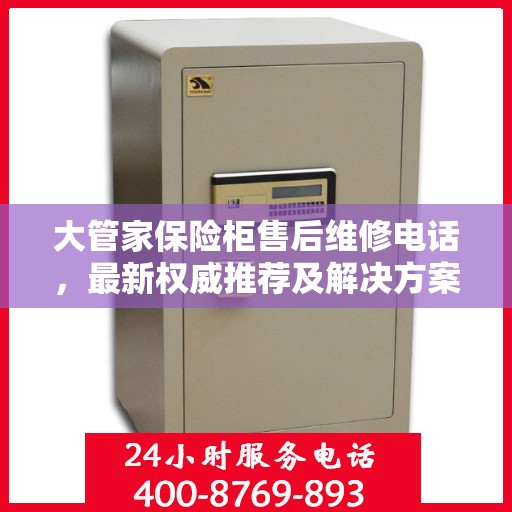 大管家保险柜售后维修电话，最新权威推荐及解决方案