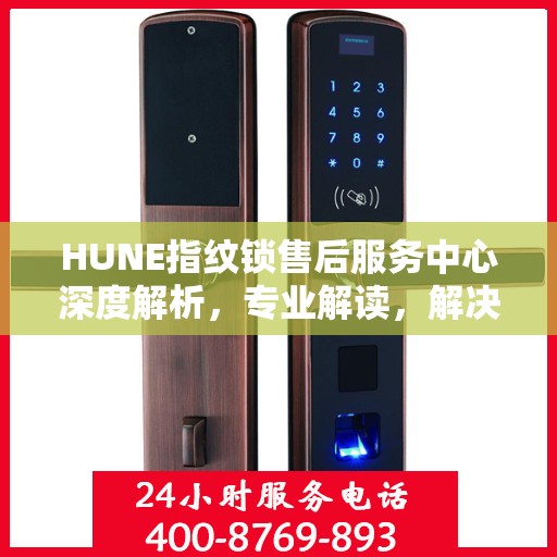 HUNE指纹锁售后服务中心深度解析，专业解读，解决您的锁事烦恼