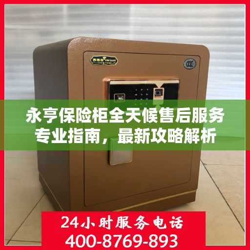 永亨保险柜全天候售后服务专业指南，最新攻略解析