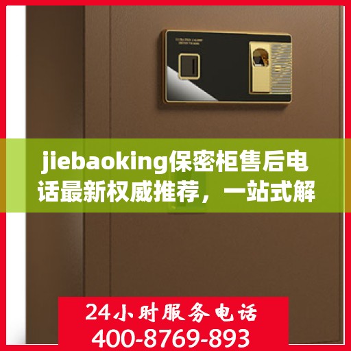 jiebaoking保密柜售后电话最新权威推荐，一站式解决您的售后需求