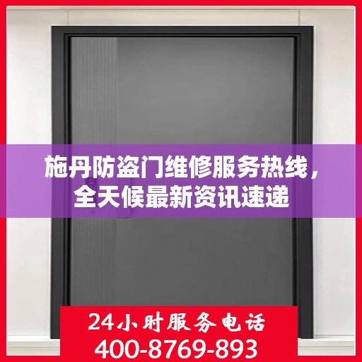 施丹防盗门维修服务热线，全天候最新资讯速递