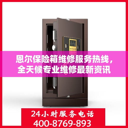 恩尔保险箱维修服务热线，全天候专业维修最新资讯