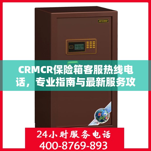 CRMCR保险箱客服热线电话，专业指南与最新服务攻略