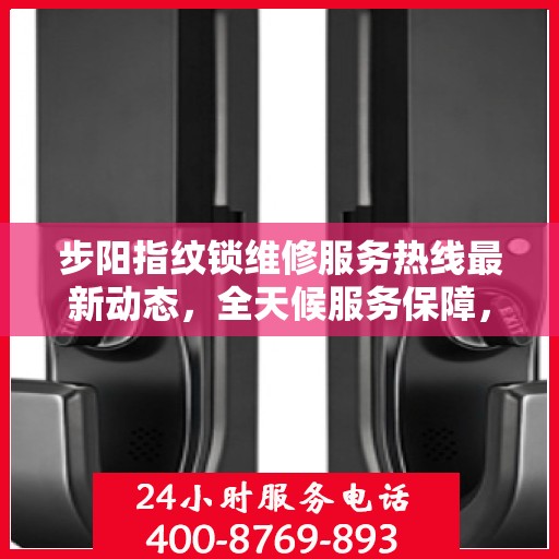 步阳指纹锁维修服务热线最新动态，全天候服务保障，贴心维修随时在线