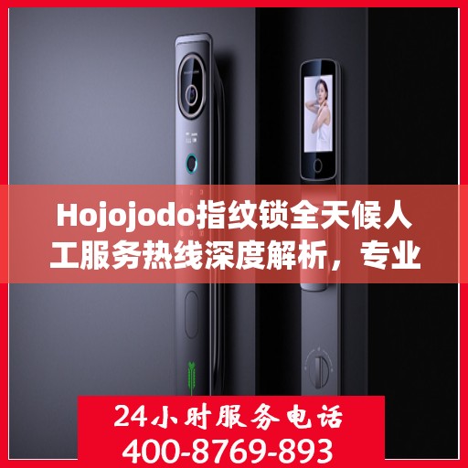 Hojojodo指纹锁全天候人工服务热线深度解析，专业解读与解决方案