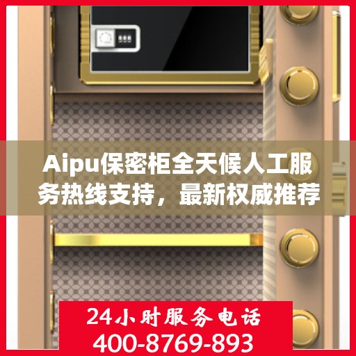Aipu保密柜全天候人工服务热线支持，最新权威推荐为您解析