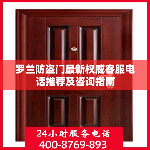 罗兰防盗门最新权威客服电话推荐及咨询指南