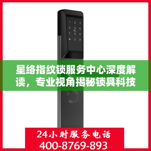 星络指纹锁服务中心深度解读，专业视角揭秘锁具科技奥秘