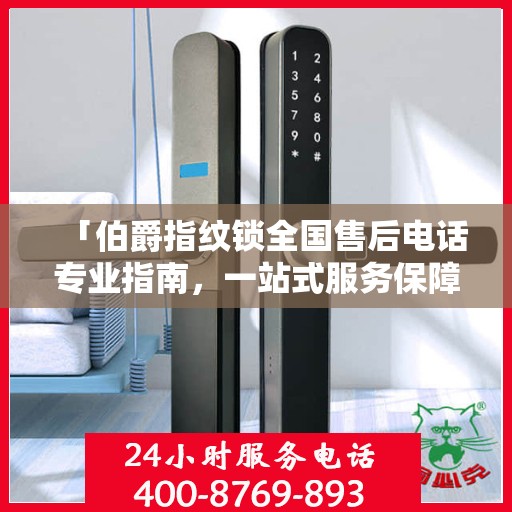 「伯爵指纹锁全国售后电话专业指南，一站式服务保障，权威售后支持」
