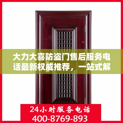 大力大喜防盗门售后服务电话最新权威推荐，一站式解决方案的贴心通道