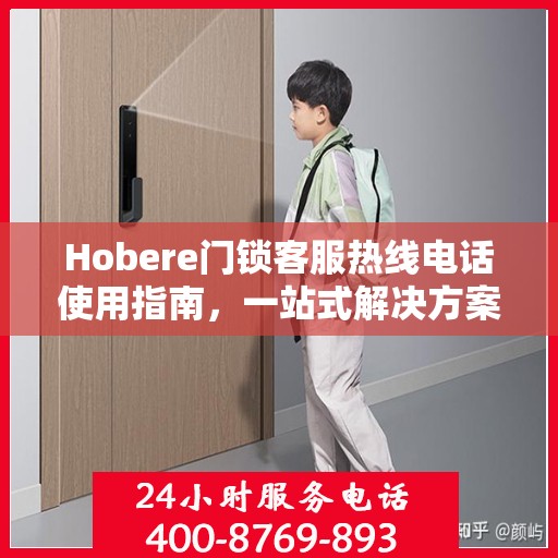 Hobere门锁客服热线电话使用指南，一站式解决方案全攻略