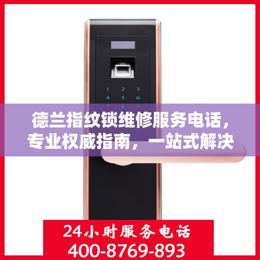 德兰指纹锁维修服务电话，专业权威指南，一站式解决您的维修需求