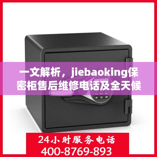 一文解析，jiebaoking保密柜售后维修电话及全天候服务指南