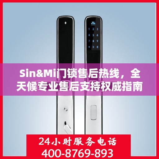 Sin&Mi门锁售后热线，全天候专业售后支持权威指南
