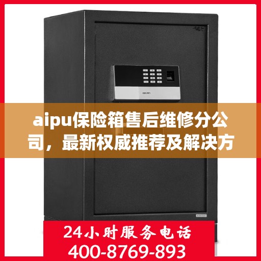 aipu保险箱售后维修分公司，最新权威推荐及解决方案