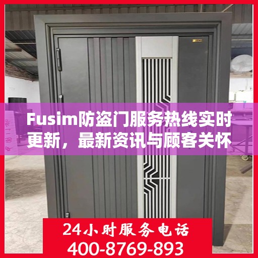 Fusim防盗门服务热线实时更新，最新资讯与顾客关怀