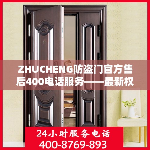 ZHUCHENG防盗门官方售后400电话服务——最新权威推荐与保障
