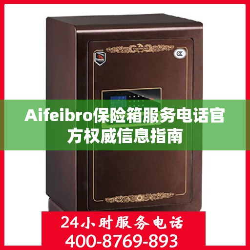 Aifeibro保险箱服务电话官方权威信息指南