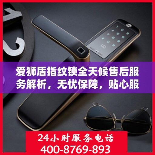 爱狮盾指纹锁全天候售后服务解析，无忧保障，贴心服务伴您每一天