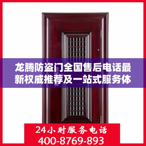 龙腾防盗门全国售后电话最新权威推荐及一站式服务体验