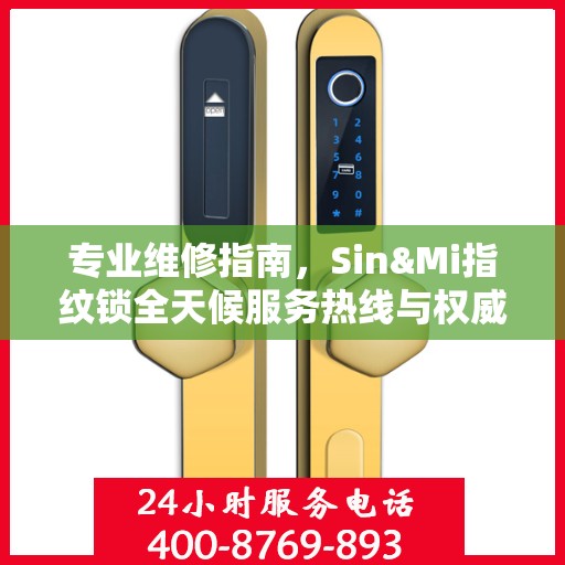 专业维修指南，Sin&Mi指纹锁全天候服务热线与权威维修教程