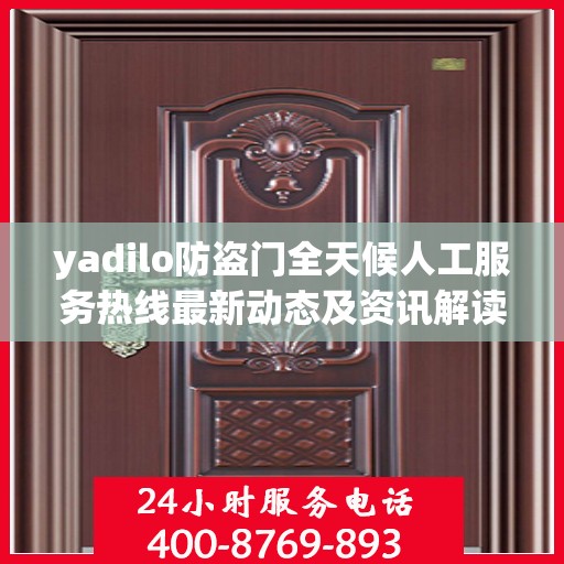 yadilo防盗门全天候人工服务热线最新动态及资讯解读