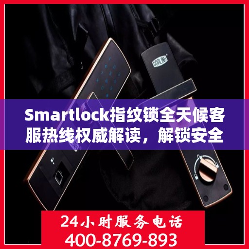 Smartlock指纹锁全天候客服热线权威解读，解锁安全与便捷之门