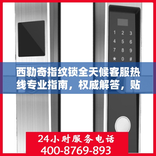 西勒奇指纹锁全天候客服热线专业指南，权威解答，贴心服务