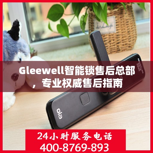 Gleewell智能锁售后总部，专业权威售后指南