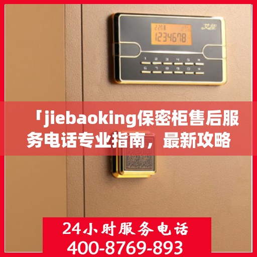 「jiebaoking保密柜售后服务电话专业指南，最新攻略揭秘」