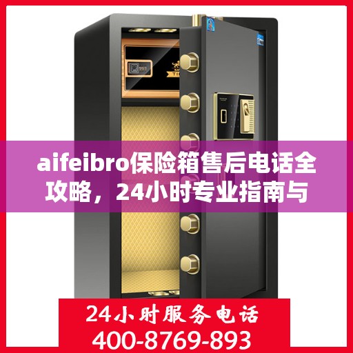aifeibro保险箱售后电话全攻略，24小时专业指南与最新售后支持