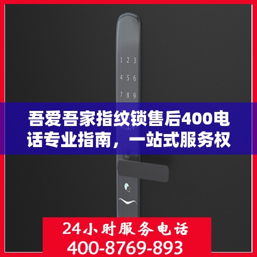 吾爱吾家指纹锁售后400电话专业指南，一站式服务权威指南