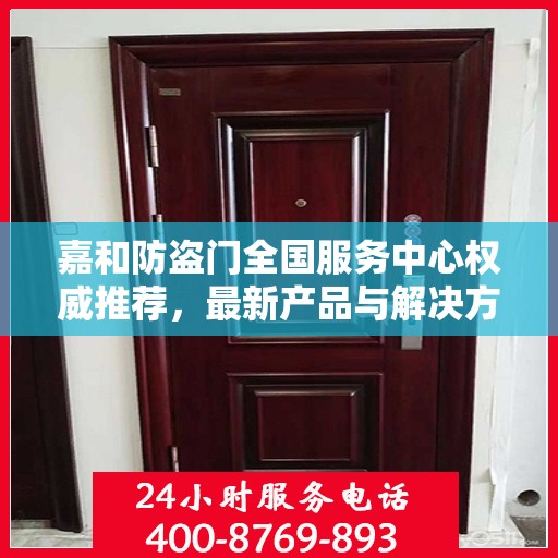 嘉和防盗门全国服务中心权威推荐，最新产品与解决方案