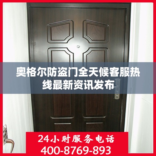 奥格尔防盗门全天候客服热线最新资讯发布