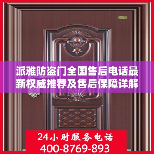 派雅防盗门全国售后电话最新权威推荐及售后保障详解